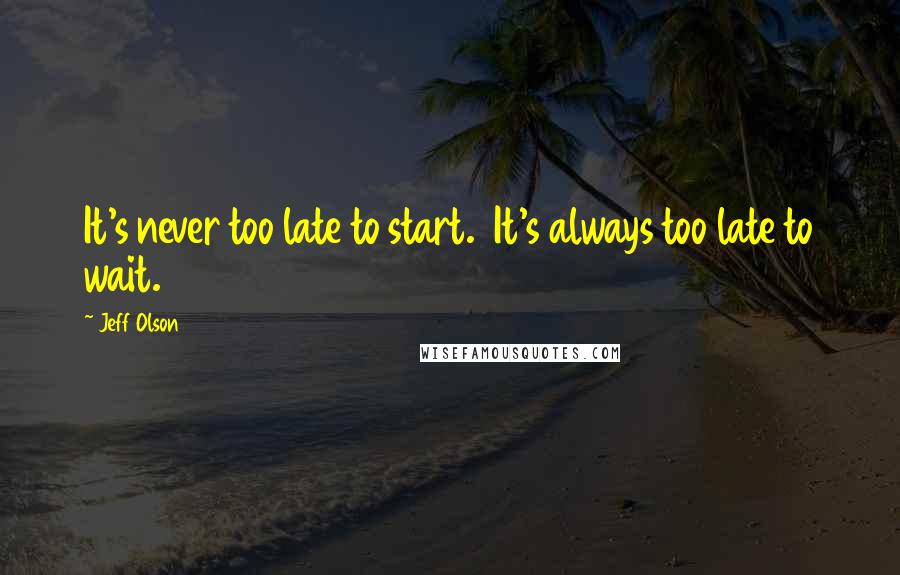 Jeff Olson Quotes: It's never too late to start.  It's always too late to wait.