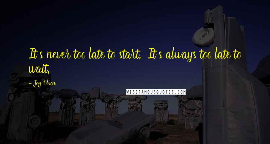 Jeff Olson Quotes: It's never too late to start.  It's always too late to wait.