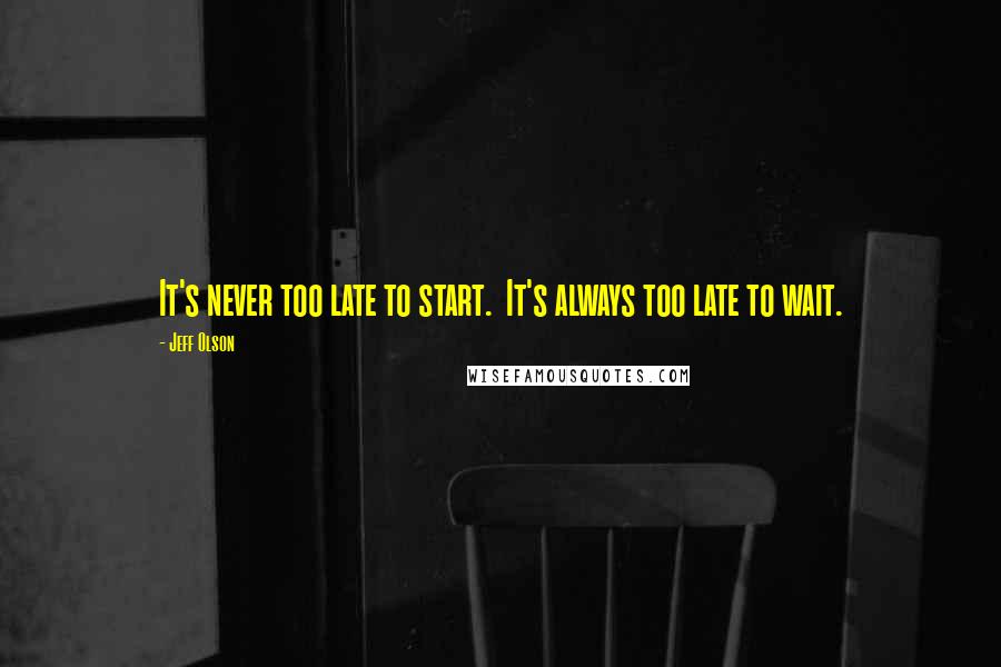 Jeff Olson Quotes: It's never too late to start.  It's always too late to wait.