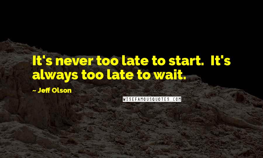 Jeff Olson Quotes: It's never too late to start.  It's always too late to wait.