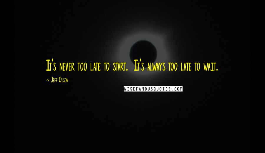 Jeff Olson Quotes: It's never too late to start.  It's always too late to wait.