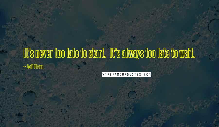 Jeff Olson Quotes: It's never too late to start.  It's always too late to wait.