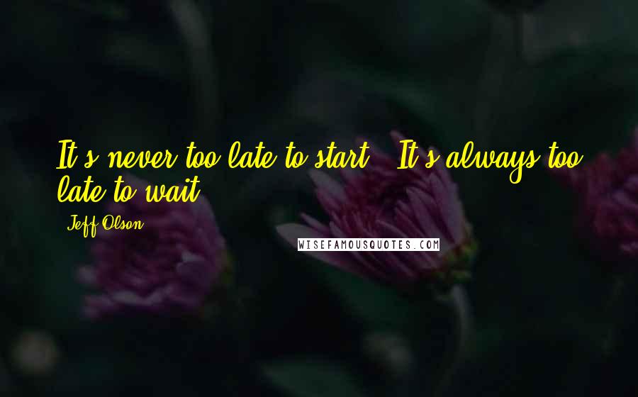 Jeff Olson Quotes: It's never too late to start.  It's always too late to wait.