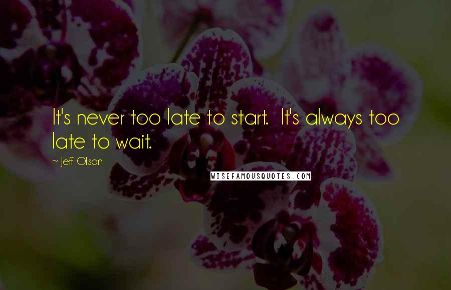 Jeff Olson Quotes: It's never too late to start.  It's always too late to wait.