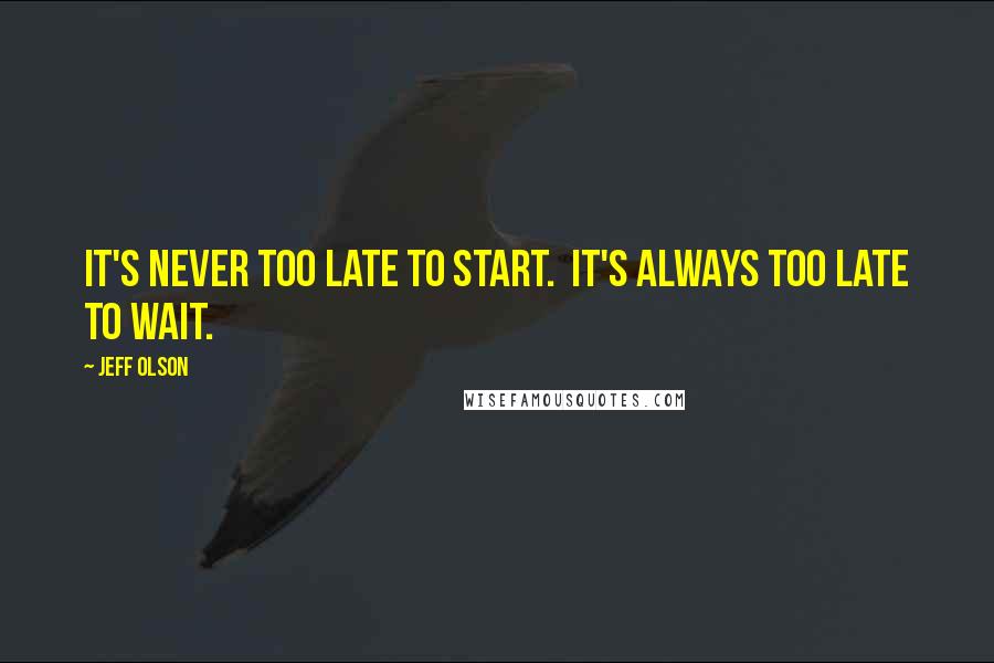 Jeff Olson Quotes: It's never too late to start.  It's always too late to wait.