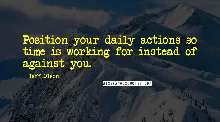 Jeff Olson Quotes: Position your daily actions so time is working for instead of against you.