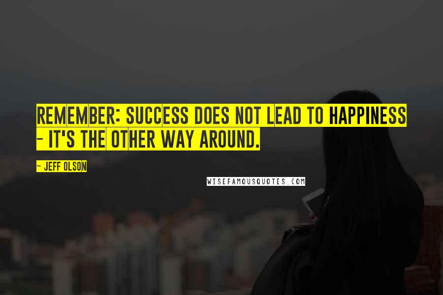 Jeff Olson Quotes: Remember: success does not lead to happiness - it's the other way around.