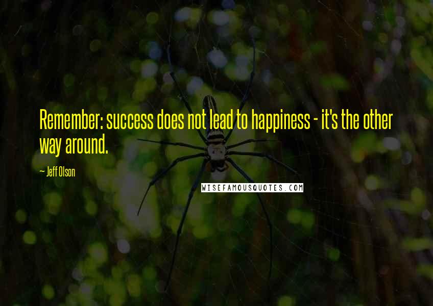 Jeff Olson Quotes: Remember: success does not lead to happiness - it's the other way around.