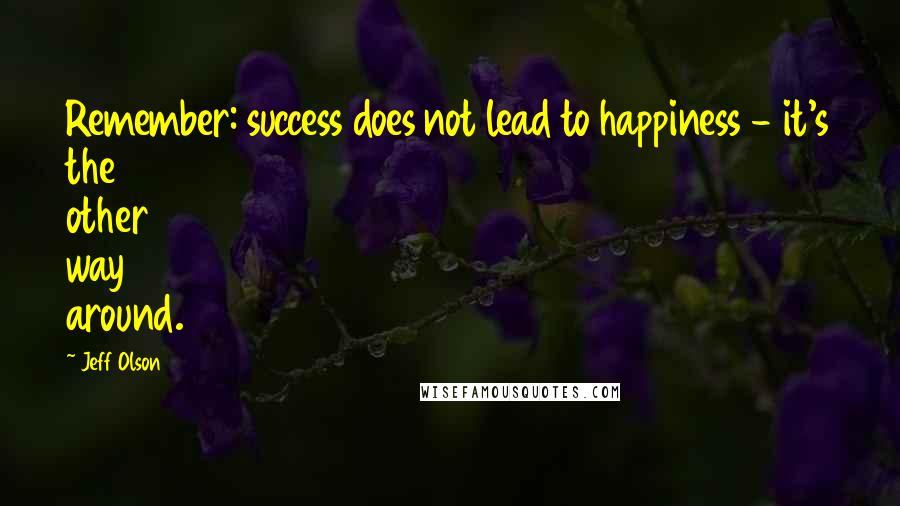 Jeff Olson Quotes: Remember: success does not lead to happiness - it's the other way around.