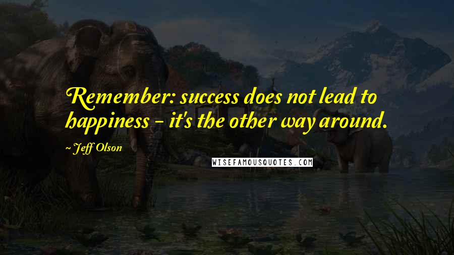 Jeff Olson Quotes: Remember: success does not lead to happiness - it's the other way around.