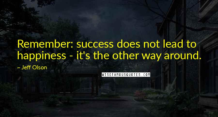 Jeff Olson Quotes: Remember: success does not lead to happiness - it's the other way around.