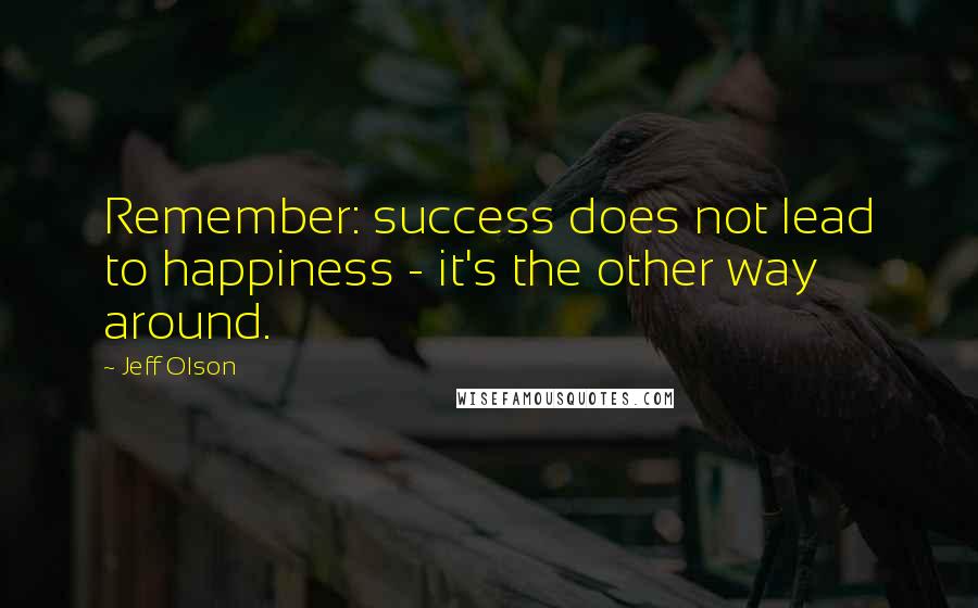Jeff Olson Quotes: Remember: success does not lead to happiness - it's the other way around.