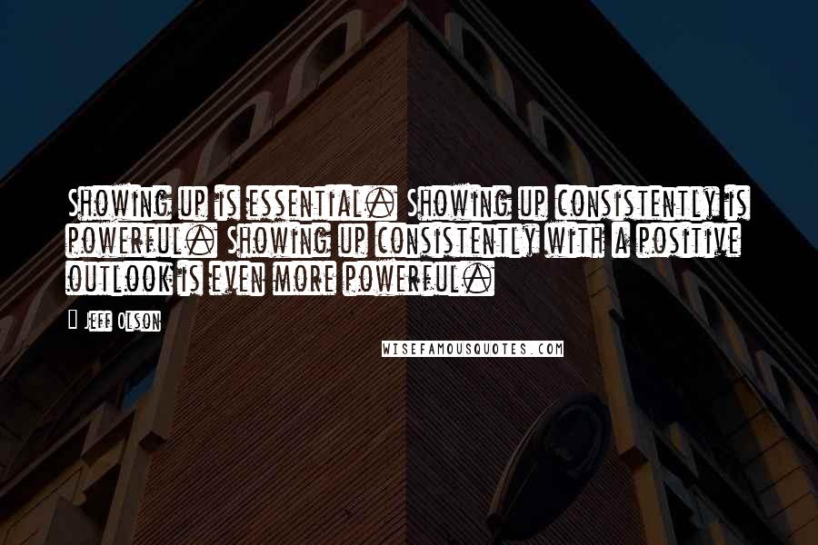 Jeff Olson Quotes: Showing up is essential. Showing up consistently is powerful. Showing up consistently with a positive outlook is even more powerful.