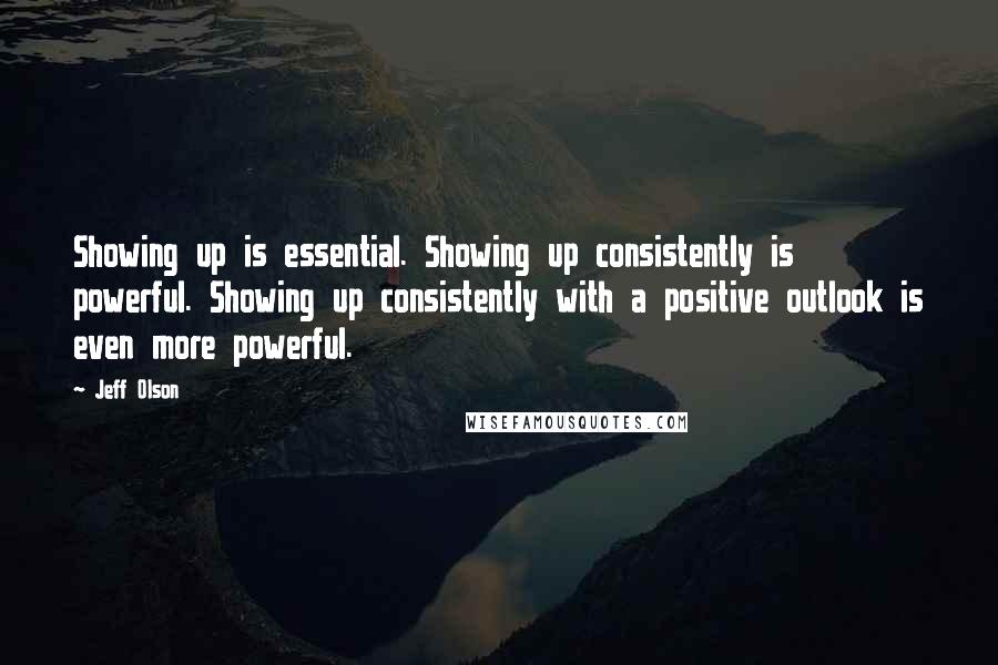 Jeff Olson Quotes: Showing up is essential. Showing up consistently is powerful. Showing up consistently with a positive outlook is even more powerful.