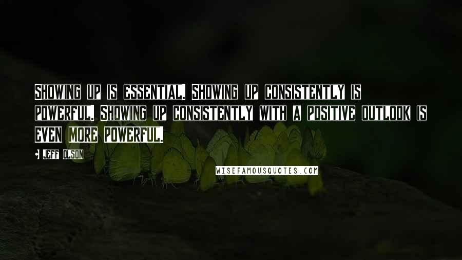 Jeff Olson Quotes: Showing up is essential. Showing up consistently is powerful. Showing up consistently with a positive outlook is even more powerful.