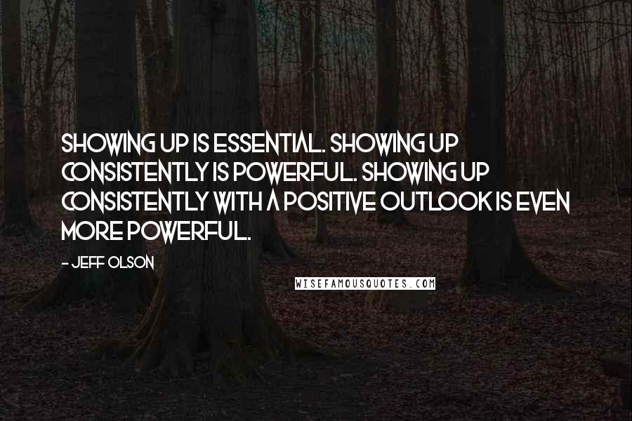 Jeff Olson Quotes: Showing up is essential. Showing up consistently is powerful. Showing up consistently with a positive outlook is even more powerful.