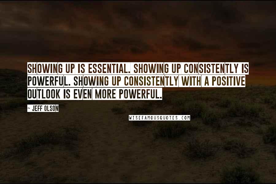 Jeff Olson Quotes: Showing up is essential. Showing up consistently is powerful. Showing up consistently with a positive outlook is even more powerful.