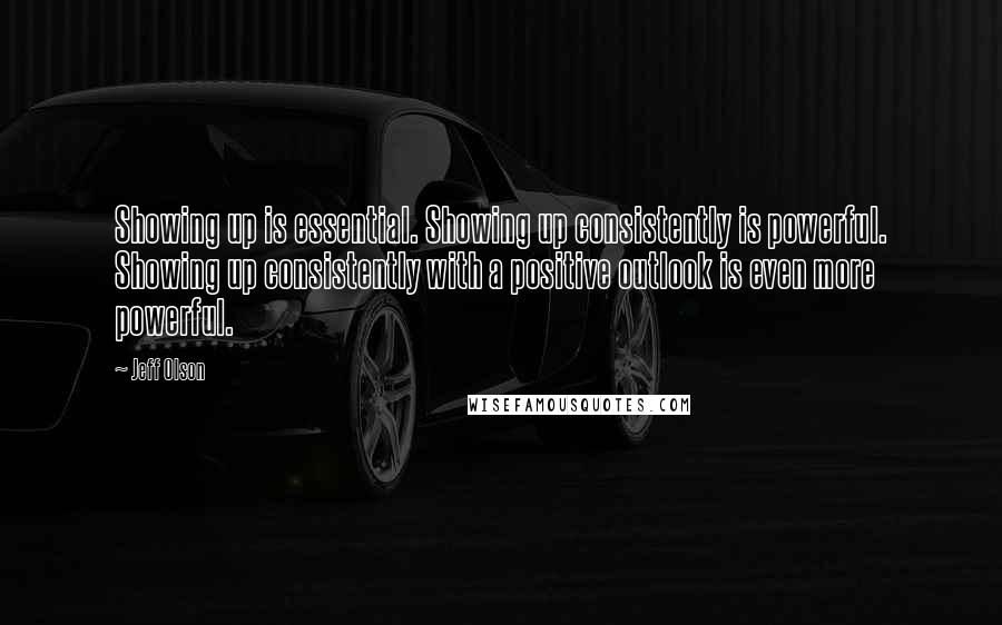 Jeff Olson Quotes: Showing up is essential. Showing up consistently is powerful. Showing up consistently with a positive outlook is even more powerful.