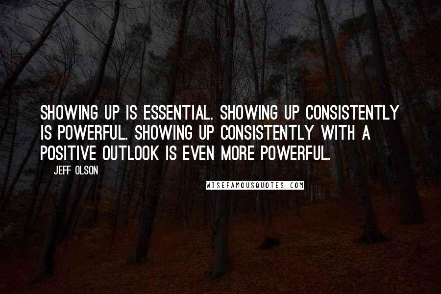 Jeff Olson Quotes: Showing up is essential. Showing up consistently is powerful. Showing up consistently with a positive outlook is even more powerful.