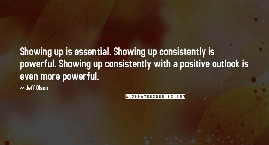 Jeff Olson Quotes: Showing up is essential. Showing up consistently is powerful. Showing up consistently with a positive outlook is even more powerful.