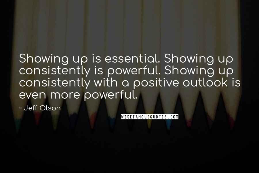 Jeff Olson Quotes: Showing up is essential. Showing up consistently is powerful. Showing up consistently with a positive outlook is even more powerful.