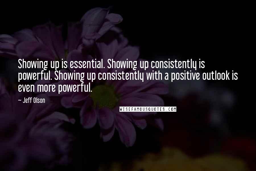 Jeff Olson Quotes: Showing up is essential. Showing up consistently is powerful. Showing up consistently with a positive outlook is even more powerful.