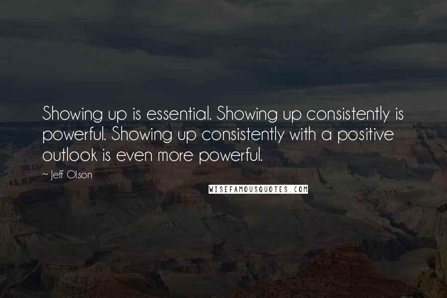 Jeff Olson Quotes: Showing up is essential. Showing up consistently is powerful. Showing up consistently with a positive outlook is even more powerful.