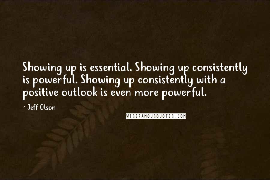 Jeff Olson Quotes: Showing up is essential. Showing up consistently is powerful. Showing up consistently with a positive outlook is even more powerful.