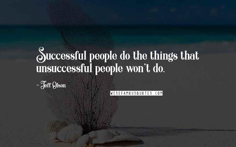 Jeff Olson Quotes: Successful people do the things that unsuccessful people won't do.