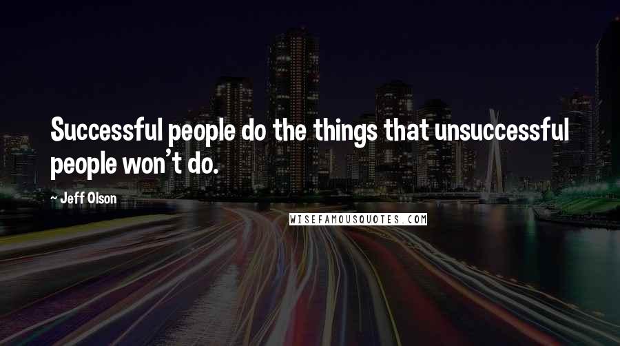 Jeff Olson Quotes: Successful people do the things that unsuccessful people won't do.