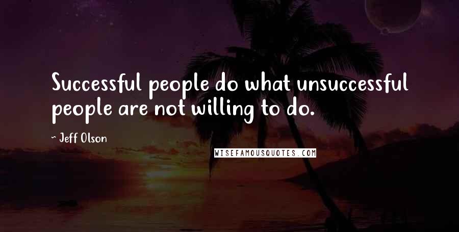 Jeff Olson Quotes: Successful people do what unsuccessful people are not willing to do.