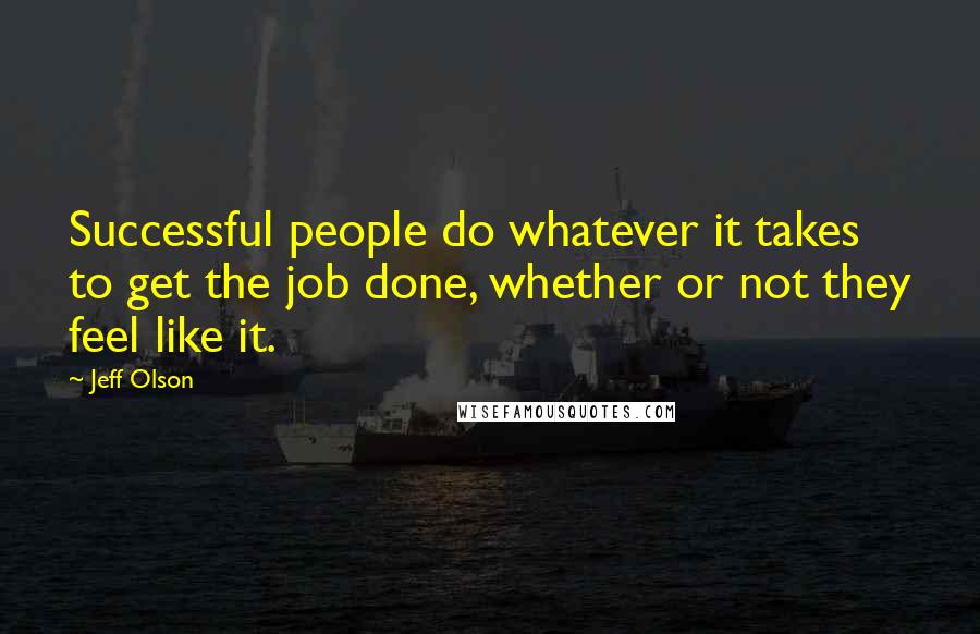 Jeff Olson Quotes: Successful people do whatever it takes to get the job done, whether or not they feel like it.