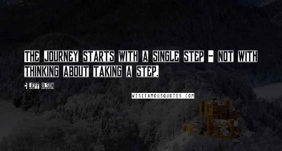 Jeff Olson Quotes: The journey starts with a single step - not with thinking about taking a step.