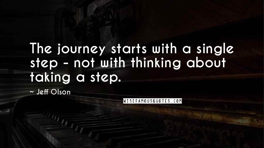 Jeff Olson Quotes: The journey starts with a single step - not with thinking about taking a step.