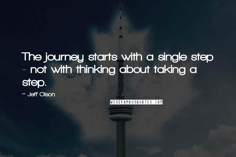 Jeff Olson Quotes: The journey starts with a single step - not with thinking about taking a step.