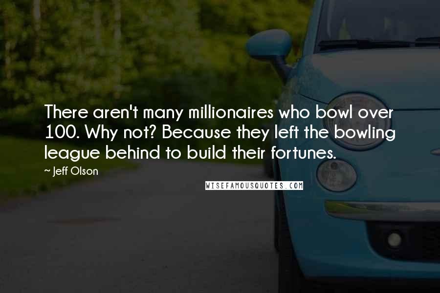 Jeff Olson Quotes: There aren't many millionaires who bowl over 100. Why not? Because they left the bowling league behind to build their fortunes.