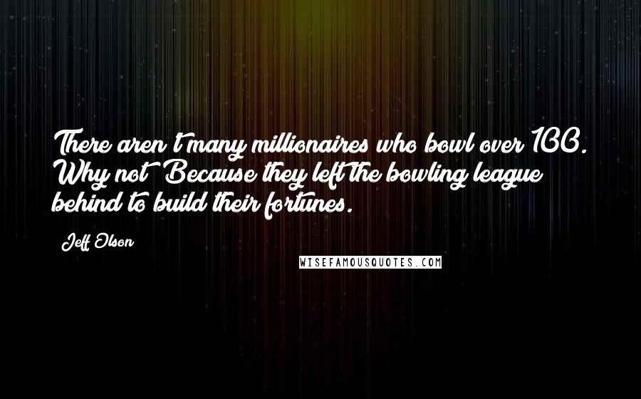 Jeff Olson Quotes: There aren't many millionaires who bowl over 100. Why not? Because they left the bowling league behind to build their fortunes.