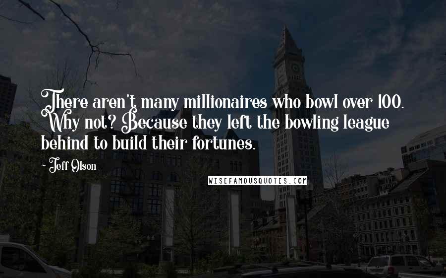 Jeff Olson Quotes: There aren't many millionaires who bowl over 100. Why not? Because they left the bowling league behind to build their fortunes.