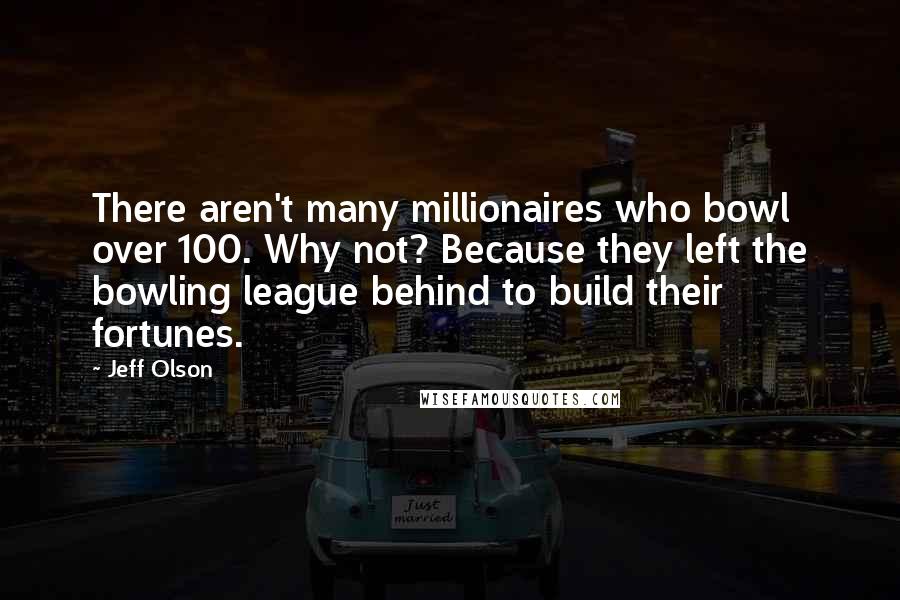 Jeff Olson Quotes: There aren't many millionaires who bowl over 100. Why not? Because they left the bowling league behind to build their fortunes.