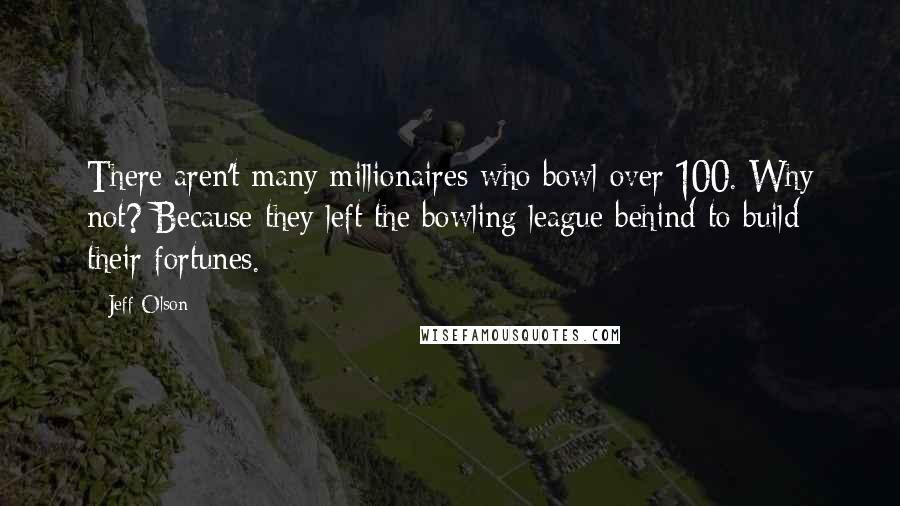 Jeff Olson Quotes: There aren't many millionaires who bowl over 100. Why not? Because they left the bowling league behind to build their fortunes.