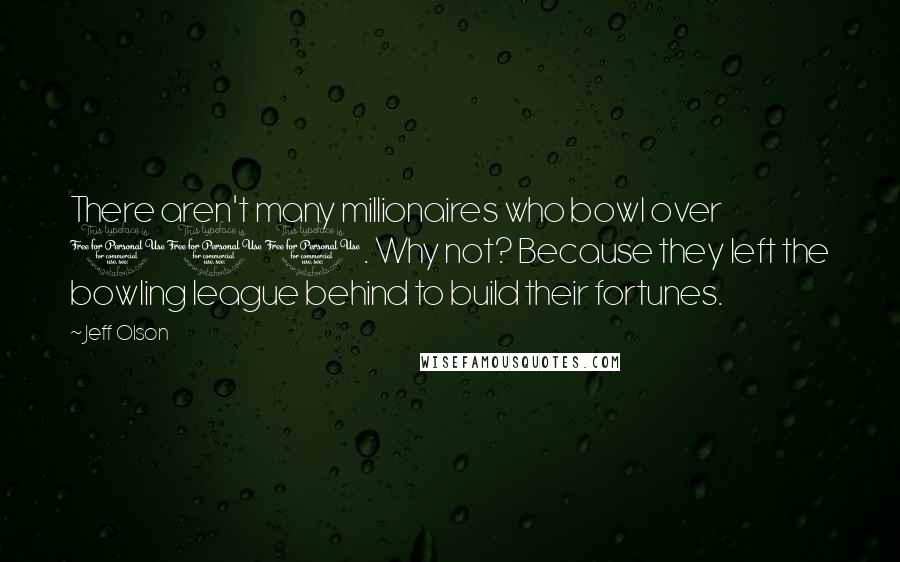 Jeff Olson Quotes: There aren't many millionaires who bowl over 100. Why not? Because they left the bowling league behind to build their fortunes.