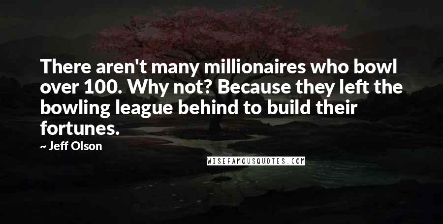 Jeff Olson Quotes: There aren't many millionaires who bowl over 100. Why not? Because they left the bowling league behind to build their fortunes.