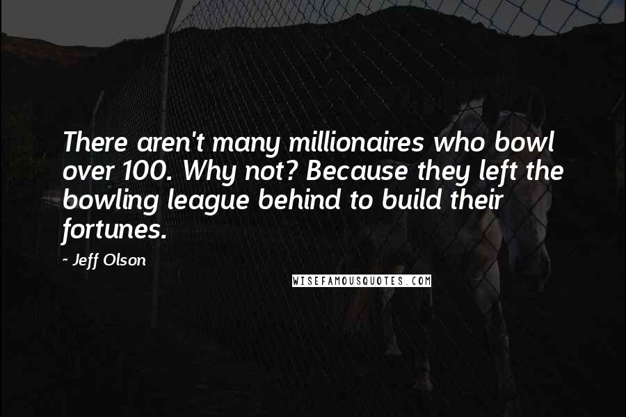 Jeff Olson Quotes: There aren't many millionaires who bowl over 100. Why not? Because they left the bowling league behind to build their fortunes.