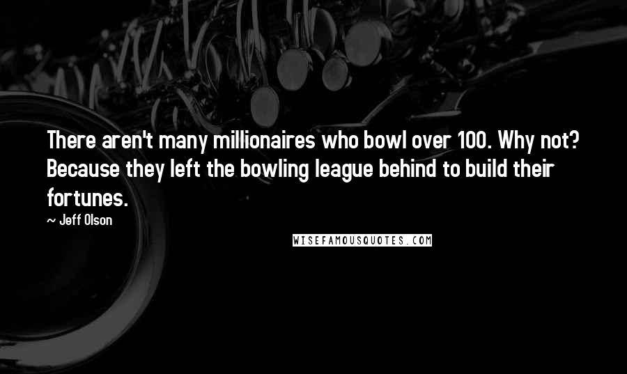 Jeff Olson Quotes: There aren't many millionaires who bowl over 100. Why not? Because they left the bowling league behind to build their fortunes.