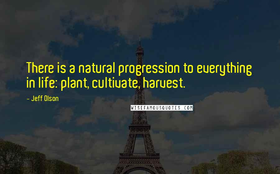 Jeff Olson Quotes: There is a natural progression to everything in life: plant, cultivate, harvest.