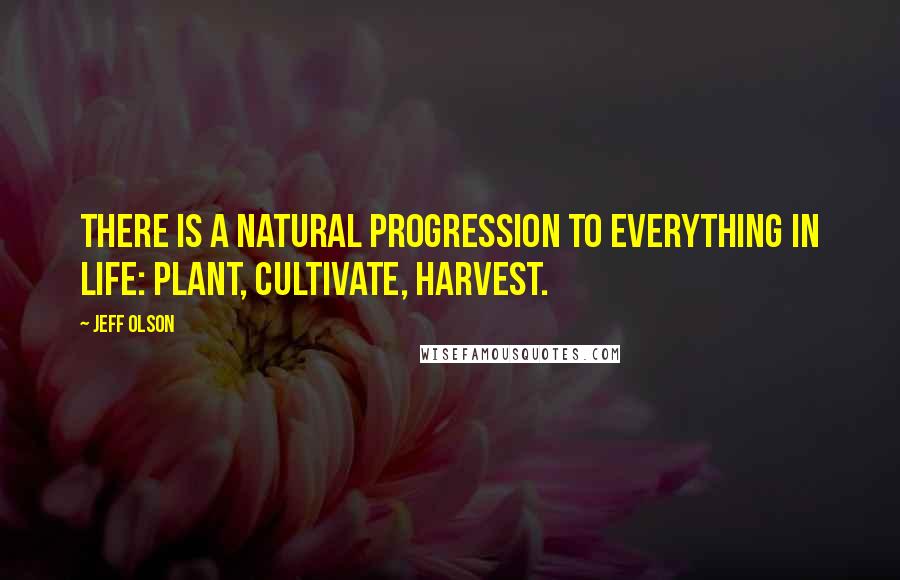 Jeff Olson Quotes: There is a natural progression to everything in life: plant, cultivate, harvest.