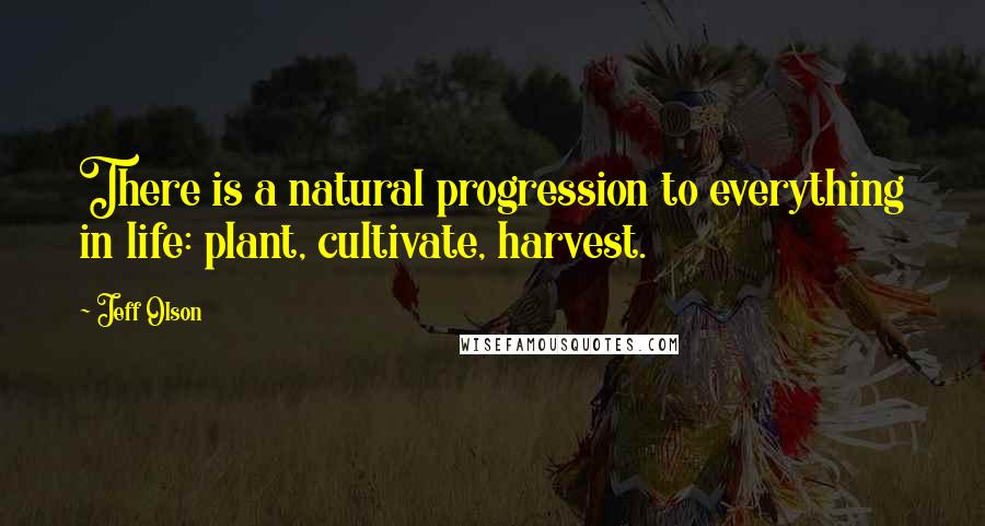 Jeff Olson Quotes: There is a natural progression to everything in life: plant, cultivate, harvest.