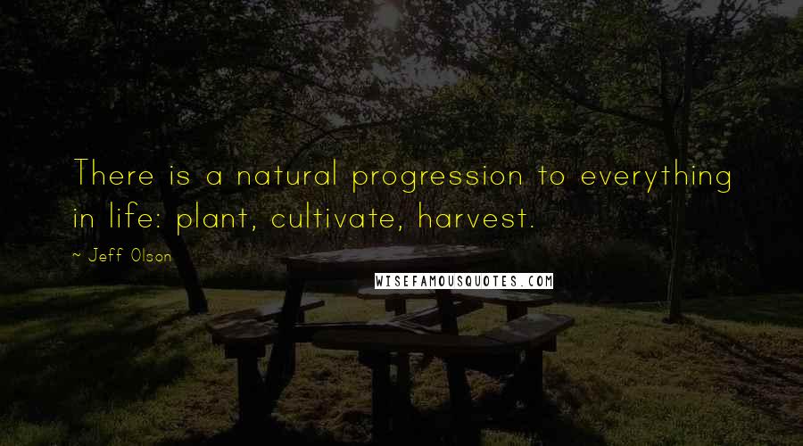 Jeff Olson Quotes: There is a natural progression to everything in life: plant, cultivate, harvest.