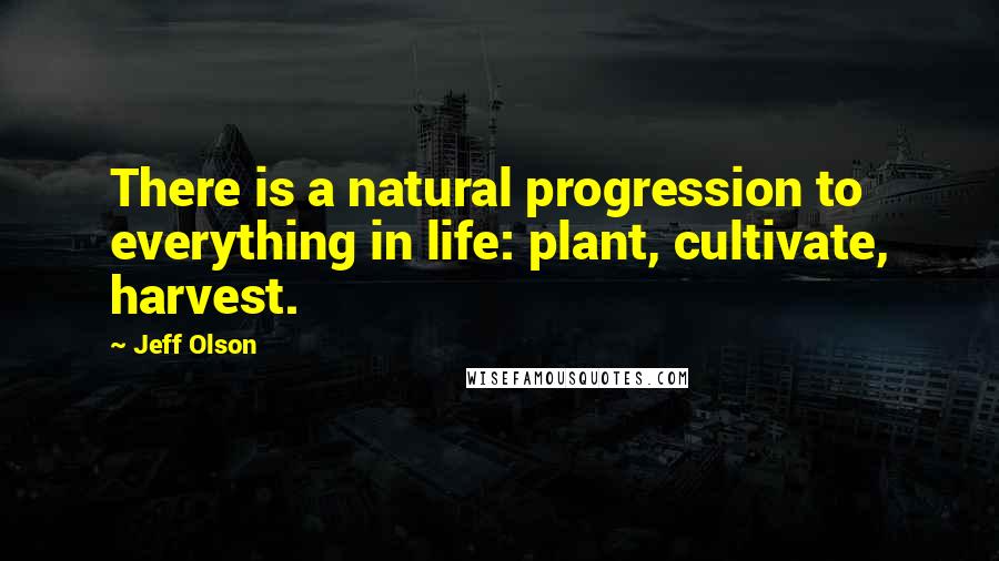 Jeff Olson Quotes: There is a natural progression to everything in life: plant, cultivate, harvest.