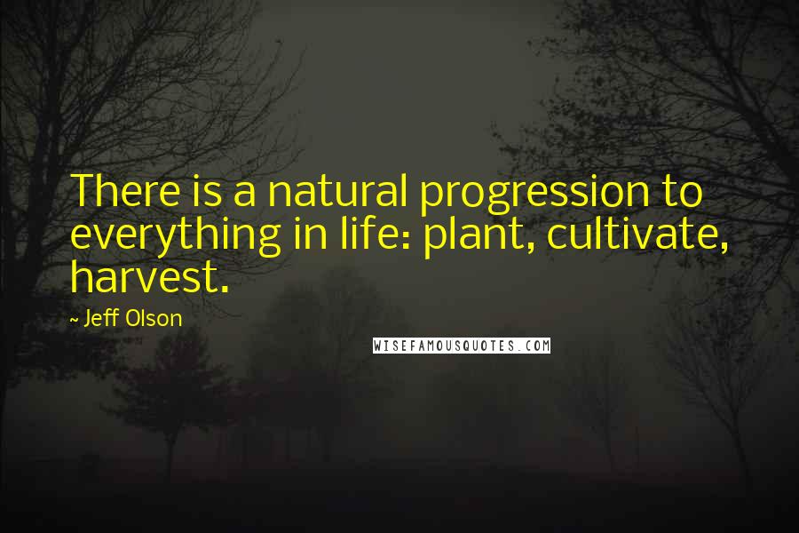 Jeff Olson Quotes: There is a natural progression to everything in life: plant, cultivate, harvest.